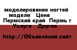 моделирование ногтей. модели › Цена ­ 400 - Пермский край, Пермь г. Услуги » Другие   